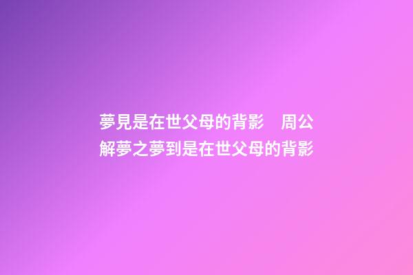 夢見是在世父母的背影　周公解夢之夢到是在世父母的背影